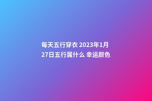 每天五行穿衣 2023年1月27日五行属什么 幸运颜色